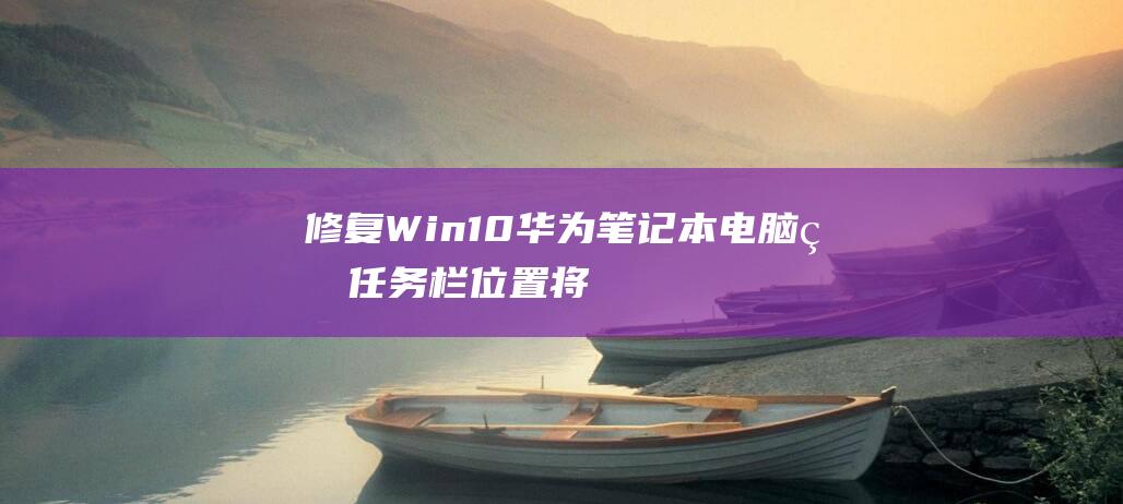 修复Win10华为笔记本电脑的任务栏位置：将其移回屏幕底部 (修复win11系统)