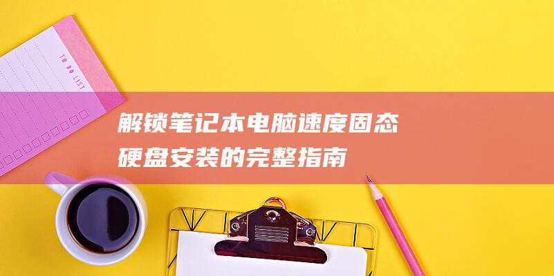 解锁笔记本电脑速度：固态硬盘安装的完整指南 (解锁笔记本电脑触摸板)