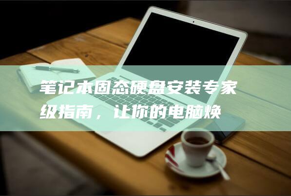 笔记本固态硬盘安装：专家级指南，让你的电脑焕然一新 (笔记本固态硬盘)