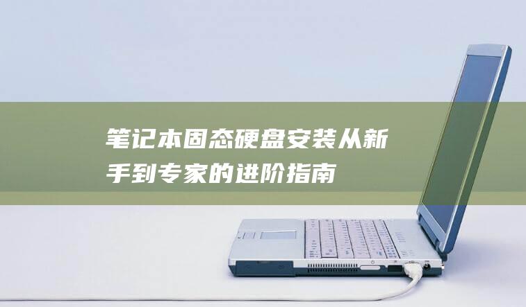 笔记本固态硬盘安装：从新手到专家的进阶指南 (笔记本固态硬盘需要装散热片吗)