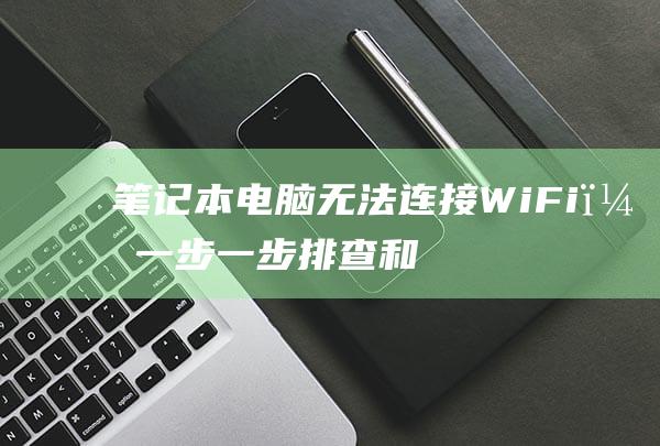 笔记本电脑无法连接WiFi？一步一步排查和