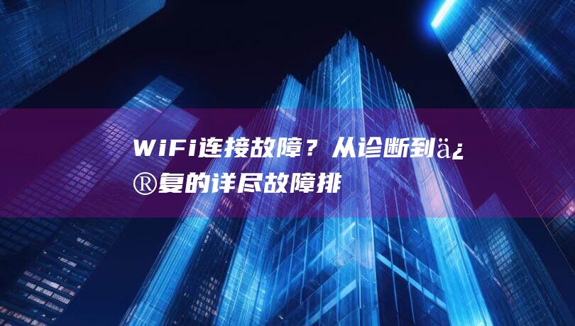 Wi-Fi 连接故障？从诊断到修复的详尽故障排除指南 (wi-fi连上但是没网络怎么回事)