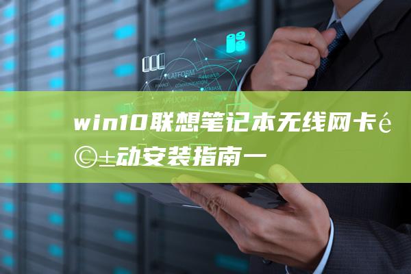 win10联想笔记本无线网卡驱动安装指南：一步步详细教程 (win10联网但是浏览器打不开网页)