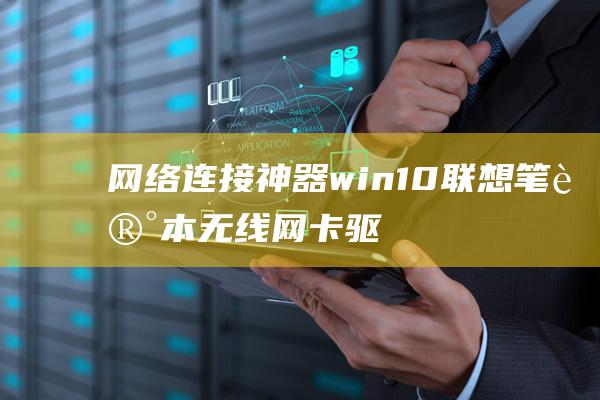 网络连接神器：win10联想笔记本无线网卡驱动安装的详尽说明 (网络连接神器制作教程)