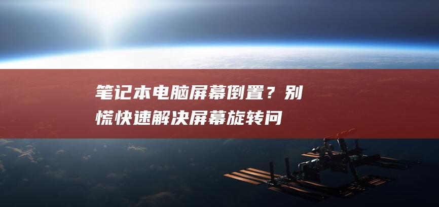 笔记本电脑屏幕倒置？别慌！快速解决屏幕旋转问题的终极指南 (笔记本电脑屏幕背光不亮)