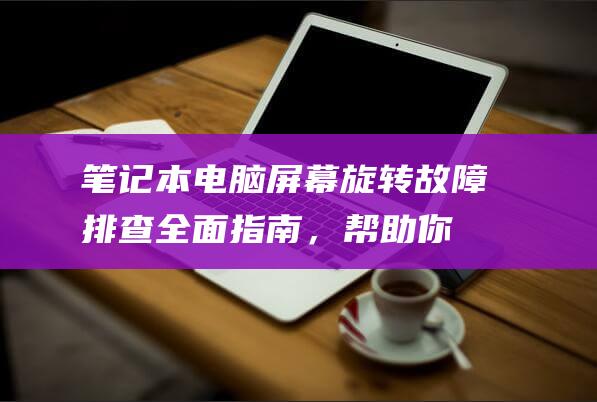 笔记本电脑屏幕旋转故障排查：全面指南，帮助你解决屏幕倒置问题 (笔记本电脑屏碎了换一个多少钱)