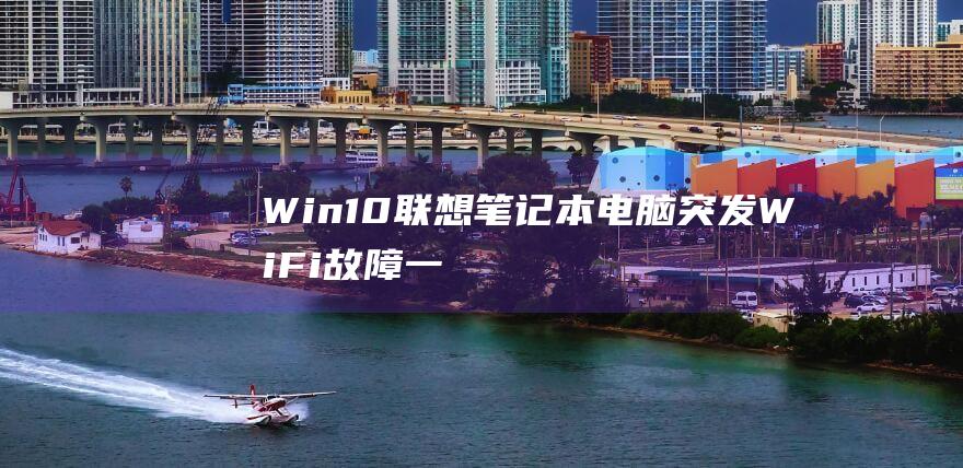 Win10联想笔记本电脑突发WiFi故障：一份详尽的故障排除指南 (win10连接网线后怎么联网)