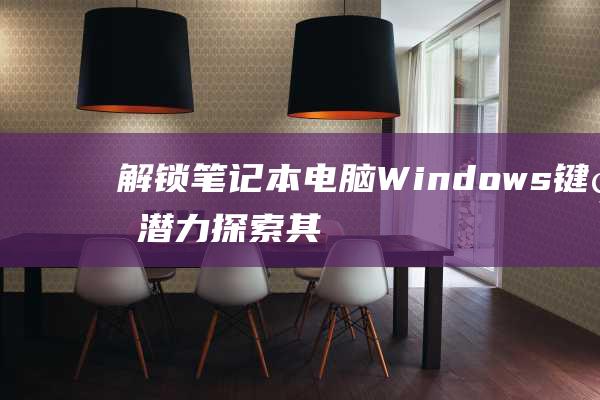 解锁笔记本电脑 Windows 键的潜力：探索其功能和强大的快捷方式 (解锁笔记本电脑触摸板)