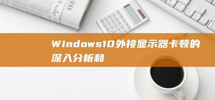 dows10外接显示器卡顿的深入分析和