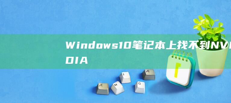 Windows 10 笔记本上找不到 NVIDIA 控制面板：分步故障排除指南 (windows)