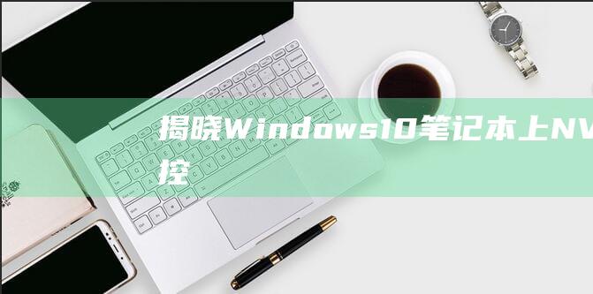 揭晓 Windows 10 笔记本上 NVIDIA 控制面板的失踪之谜：完整解决方案 (揭晓的意思)