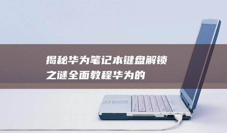 揭秘华为笔记本键盘解锁之谜：全面教程 (华为的笔记)