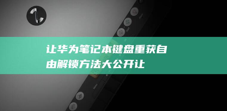 让华为笔记本键盘重获自由：解锁方法大公开 (让华为笔记本键盘发光的键哪里开启)