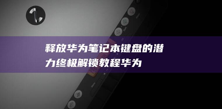 释放华为笔记本键盘的潜力终极解锁教程华为