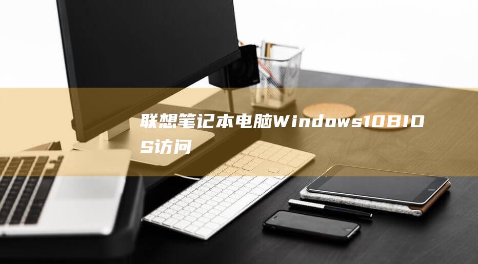 联想笔记本电脑 Windows 10 BIOS 访问故障的终极修复 (联想笔记本电脑售后24小时电话)