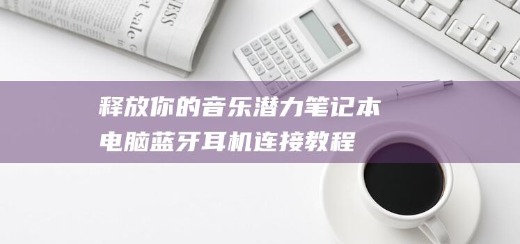 释放你的音乐潜力：笔记本电脑蓝牙耳机连接教程全攻略 (释放你的音乐英文)