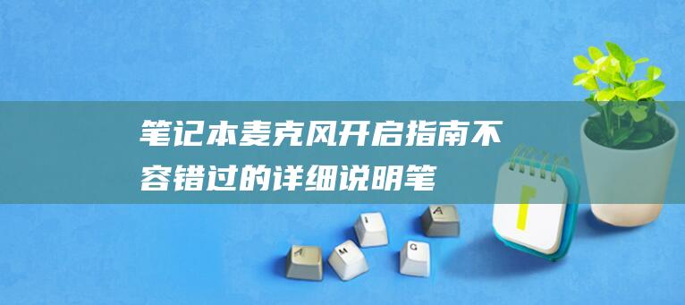 笔记本麦克风开启指南：不容错过的详细说明 (笔记本麦克风开了但是说话没声音)