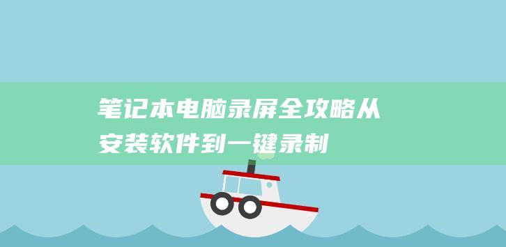 笔记本电脑录屏全攻略：从安装软件到一键录制 (笔记本电脑录屏怎么录)