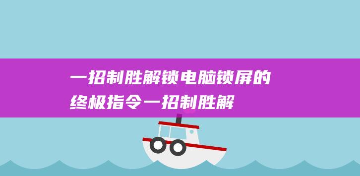 一招制胜解锁电脑锁屏的终极指令一招制胜解