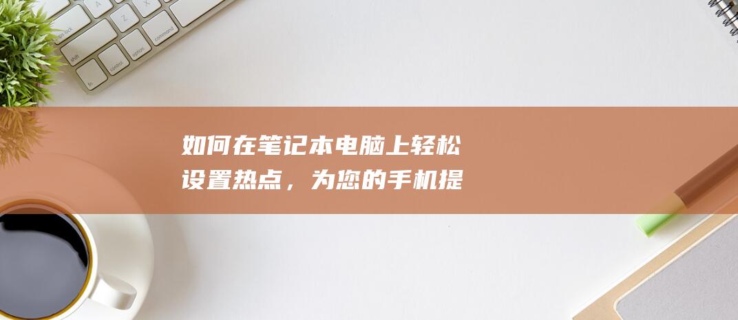 如何在笔记本电脑上轻松设置热点，为您的手机提供网络连接 (如何在笔记本电脑上下载软件)