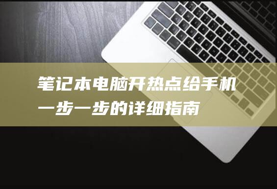 笔记本电脑开热点给手机：一步一步的详细指南 (笔记本电脑开不了机怎么办简单方法联想)