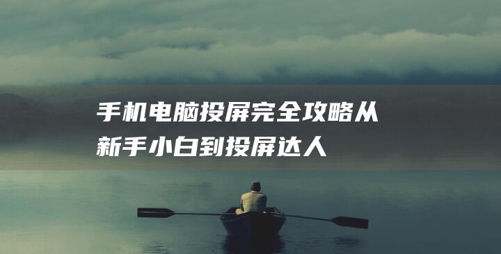 手机电脑投屏完全攻略：从新手小白到投屏达人 (手机电脑投屏免费软件)