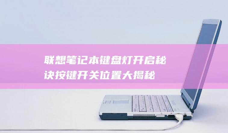 联想笔记本键盘灯开启秘诀：按键开关位置大揭秘 (联想笔记本键盘失灵按什么键恢复)