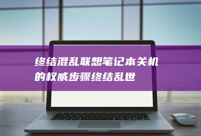 终结混乱笔记本关机的权威步骤终结乱世