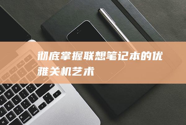 彻底掌握：联想笔记本的优雅关机艺术