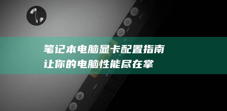 笔记本电脑显卡配置指南：让你的电脑性能尽在掌握 (笔记本电脑显卡配置怎么看)