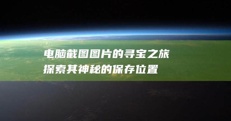 电脑截图图片的寻宝之旅：探索其神秘的保存位置 (电脑截图图片快捷键ctrl加什么)