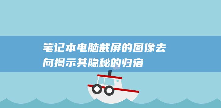 笔记本电脑截屏的图像去向：揭示其隐秘的归宿 (笔记本电脑截图快捷键ctrl加什么)