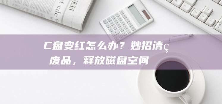 C盘变红怎么办？妙招清理废品，释放磁盘空间