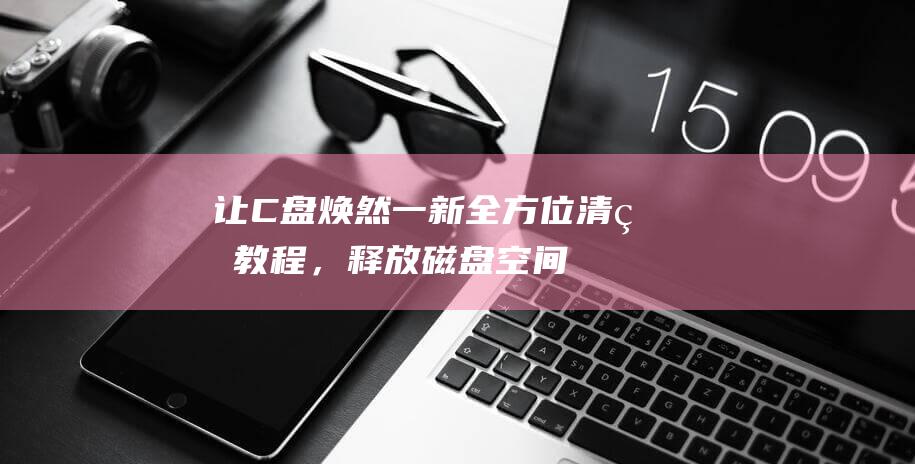 让C盘焕然一新全方位清理教程，释放磁盘空间