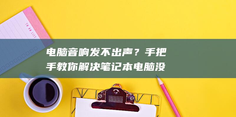 电脑音响发不出声？手把手教你解决笔记本电脑没声音问题 (电脑音响发不出声音怎么办)