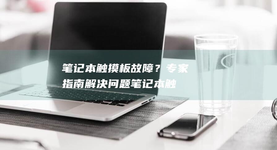 笔记本触摸板故障？专家指南解决问题 (笔记本触摸板怎么关闭和开启)