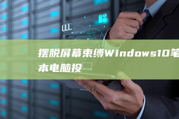 摆脱屏幕束缚：Windows 10 笔记本电脑投屏电视的实用指南 (摆脱屏幕束缚的方法)