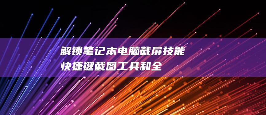 解锁笔记本电脑截屏技能：快捷键、截图工具和全面教程 (解锁笔记本电脑触摸板)