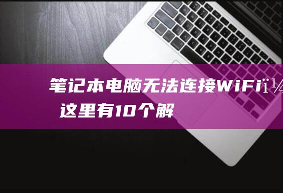 笔记本电脑无法连接 Wi-Fi？这里有 10 个解决步骤 (笔记本电脑无法打开网页)