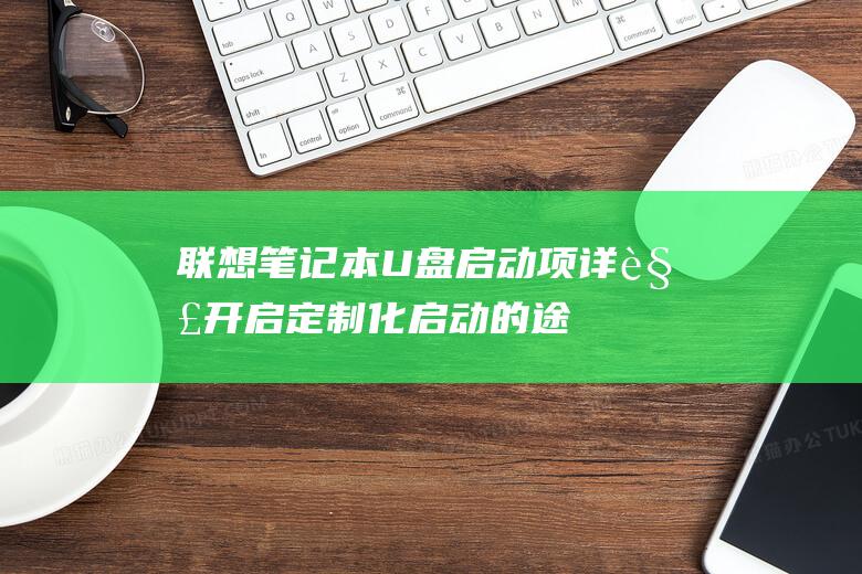 联想笔记本U盘启动项详解：开启定制化启动的途径 (联想笔记本u盘启动bios设置)