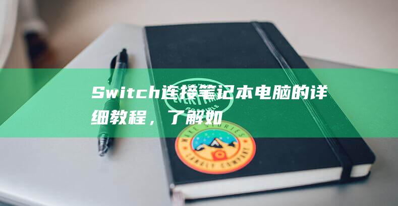 Switch 连接笔记本电脑的详细教程，了解如何轻松实现有线和无线连接 (switch如何连接新手柄)