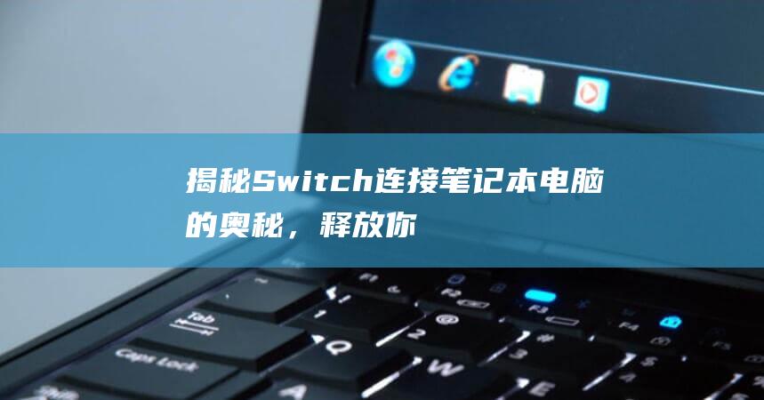 揭秘 Switch 连接笔记本电脑的奥秘，释放你的游戏潜力 (揭秘英国新首相:草根律师 爱踢球)