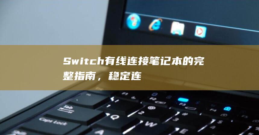 Switch 有线连接笔记本的完整指南，稳定连接，尽享游戏乐趣 (switch编程)