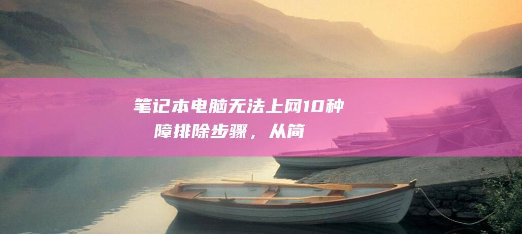 笔记本电脑无法上网：10 种故障排除步骤，从简单到高级 (笔记本电脑无法打开网页)