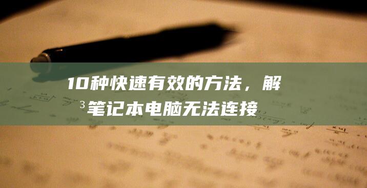 10 种快速有效的方法，解决笔记本电脑无法连接互联网的问题 (有没有什么快速的方法)