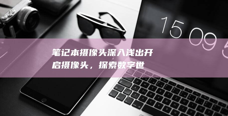 笔记本摄像头深入浅出：开启摄像头，探索数字世界 (笔记本摄像头怎么打开)