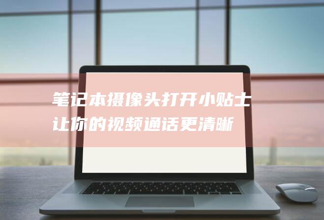 笔记本摄像头打开小贴士：让你的视频通话更清晰更便捷 (笔记本摄像头怎么打开)