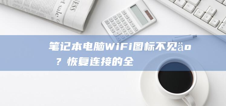 笔记本电脑Wi-Fi图标不见了？恢复连接的全面故障排除指南 (笔记本电脑wifi不见了,网络设置也打不开)