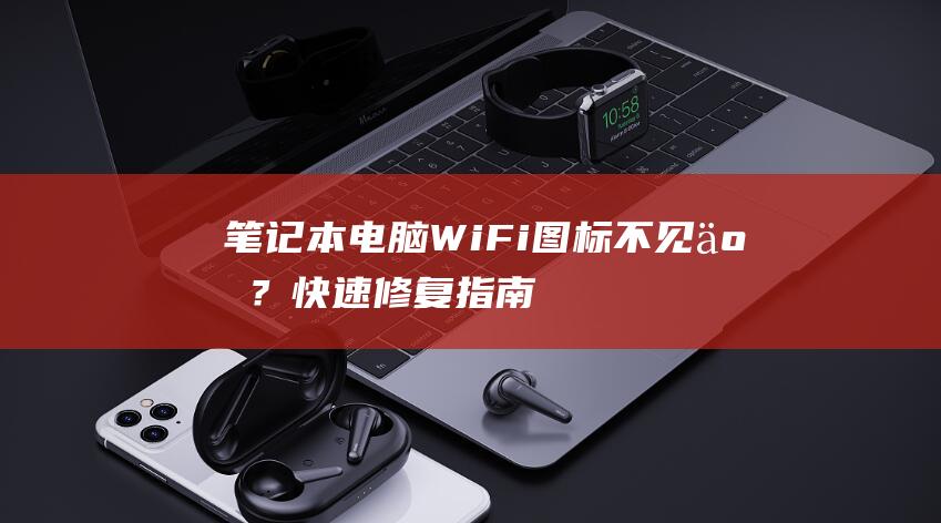 笔记本电脑Wi-Fi图标不见了？快速修复指南，让Wi-Fi重新连接 (笔记本电脑windows10)