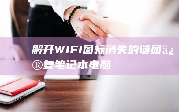 解开Wi-Fi图标消失的谜团：修复笔记本电脑网络连接的完整指南 (解开wifi密码哪个更好)